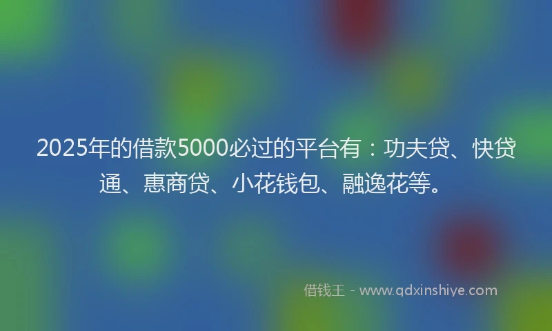 2025年的借款5000必过的平台有：功夫贷、快贷通、惠商贷、小花钱包、融逸花等。