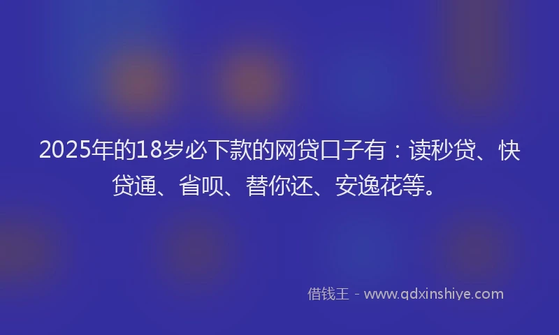 2025年的18岁必下款的网贷口子有：读秒贷、快贷通、省呗、替你还、安逸花等。