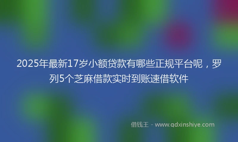 2025年最新17岁小额贷款有哪些正规平台呢，罗列5个芝麻借款实时到账速借软件