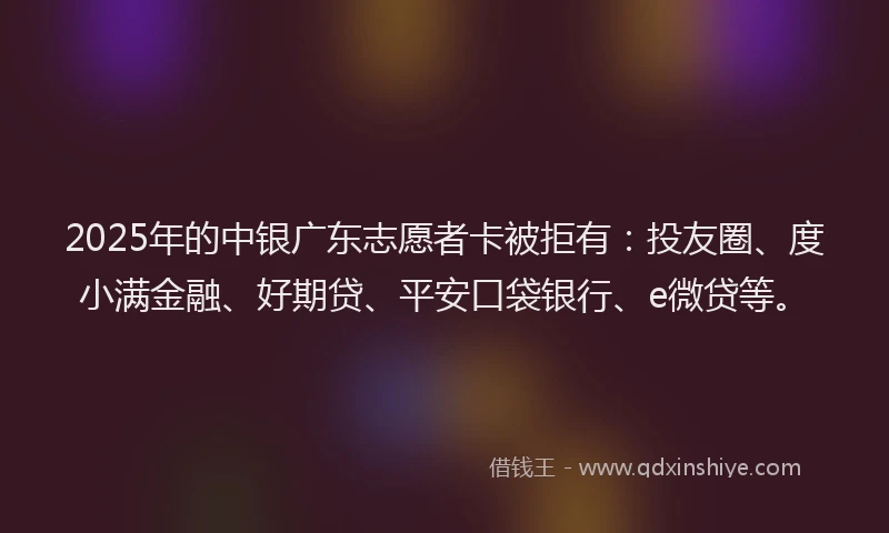 2025年的中银广东志愿者卡被拒有：投友圈、度小满金融、好期贷、平安口袋银行、e微贷等。