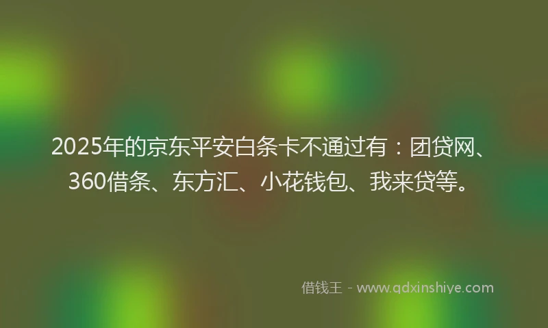 2025年的京东平安白条卡不通过有：团贷网、360借条、东方汇、小花钱包、我来贷等。