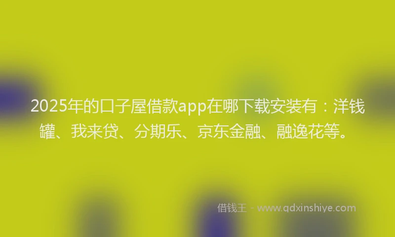 2025年的口子屋借款app在哪下载安装有：洋钱罐、我来贷、分期乐、京东金融、融逸花等。