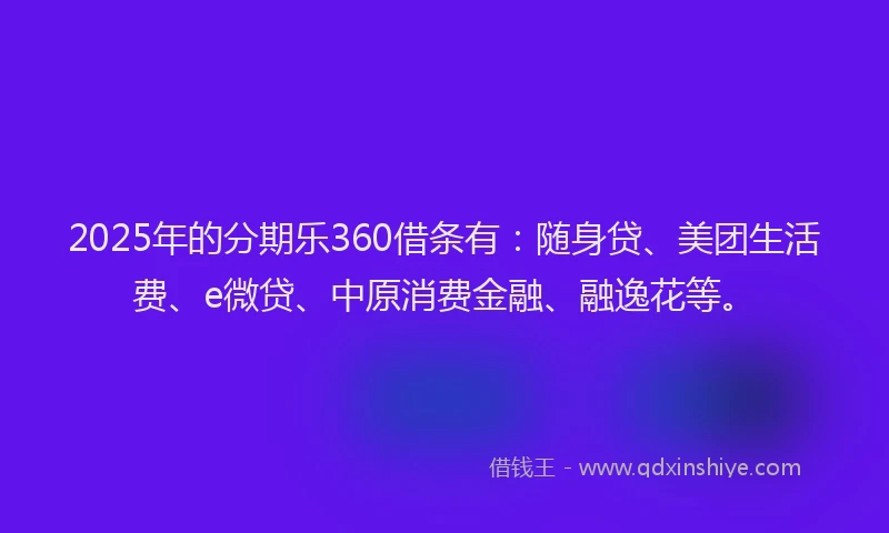 2025年的分期乐360借条有：随身贷、美团生活费、e微贷、中原消费金融、融逸花等。