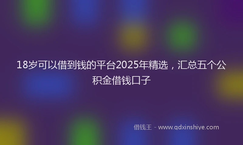 18岁可以借到钱的平台2025年精选，汇总五个公积金借钱口子