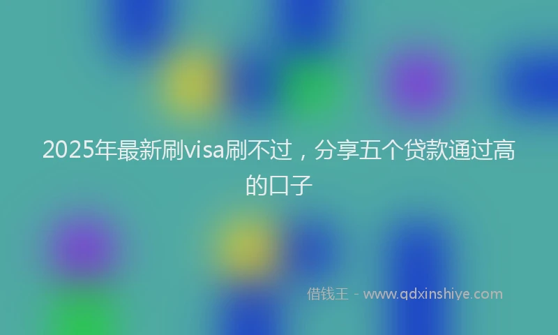 2025年最新刷visa刷不过，分享五个贷款通过高的口子