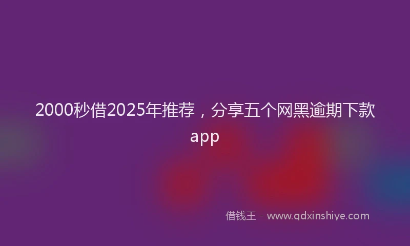 2000秒借2025年推荐，分享五个网黑逾期下款app