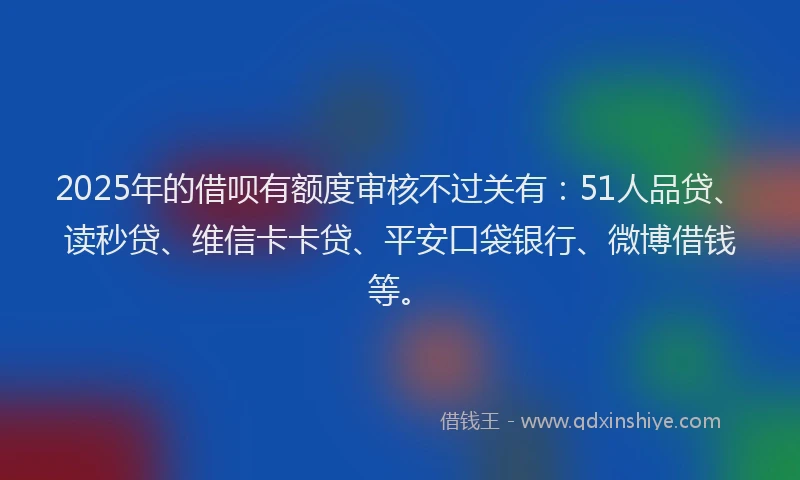 2025年的借呗有额度审核不过关有：51人品贷、读秒贷、维信卡卡贷、平安口袋银行、微博借钱等。
