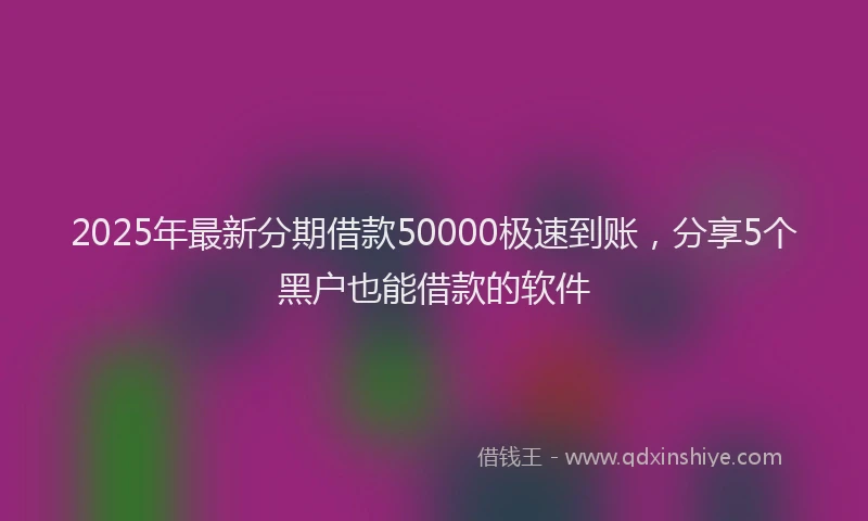 2025年最新分期借款50000极速到账，分享5个黑户也能借款的软件