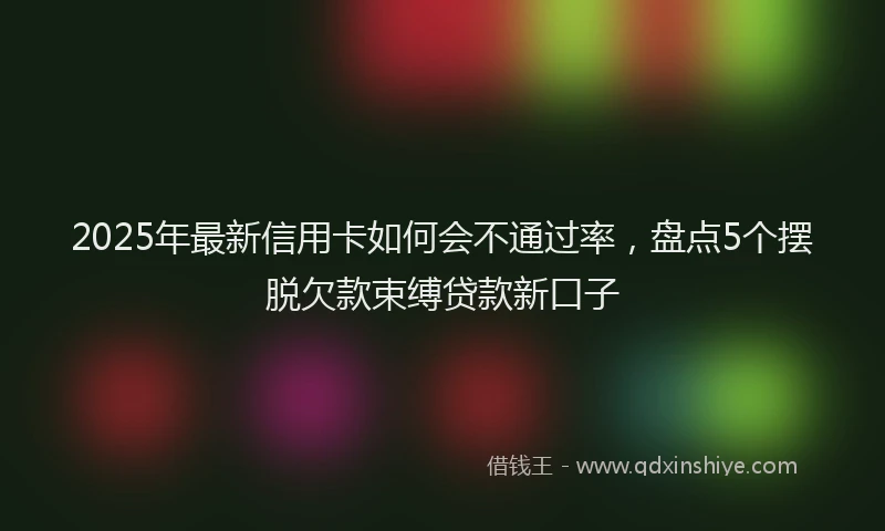 2025年最新信用卡如何会不通过率，盘点5个摆脱欠款束缚贷款新口子