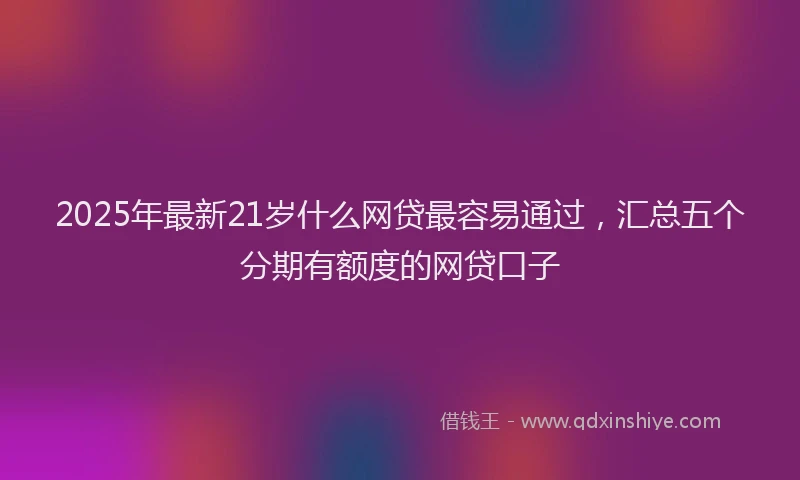 2025年最新21岁什么网贷最容易通过，汇总五个分期有额度的网贷口子