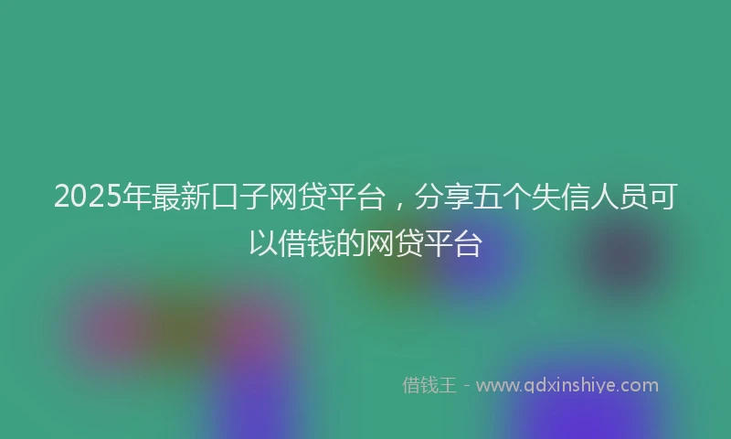 2025年最新口子网贷平台，分享五个失信人员可以借钱的网贷平台