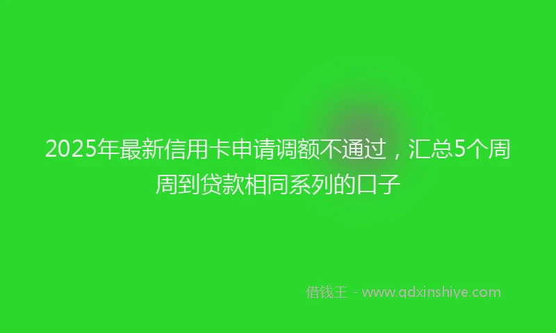 2025年最新信用卡申请调额不通过，汇总5个周周到贷款相同系列的口子