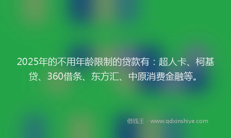 2025年的不用年龄限制的贷款有：超人卡、柯基贷、360借条、东方汇、中原消费金融等。