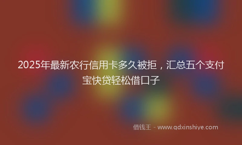2025年最新农行信用卡多久被拒，汇总五个支付宝快贷轻松借口子