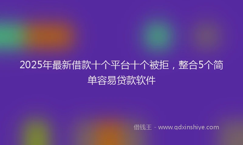 2025年最新借款十个平台十个被拒，整合5个简单容易贷款软件