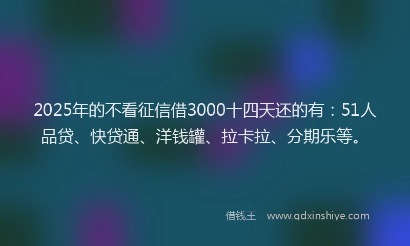 2025年的不看征信借3000十四天还的有：51人品贷、快贷通、洋钱罐、拉卡拉、分期乐等。