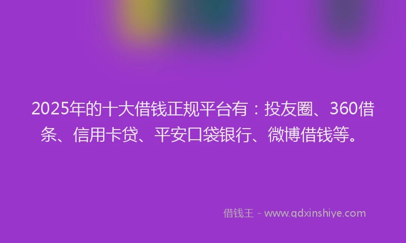 2025年的十大借钱正规平台有：投友圈、360借条、信用卡贷、平安口袋银行、微博借钱等。