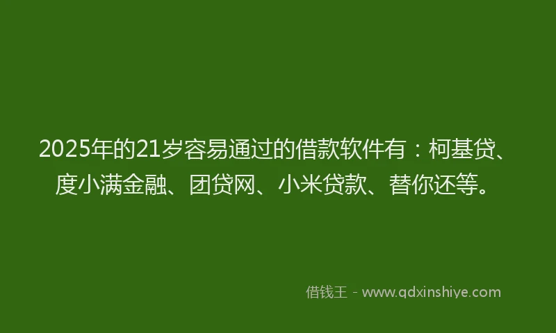 2025年的21岁容易通过的借款软件有：柯基贷、度小满金融、团贷网、小米贷款、替你还等。