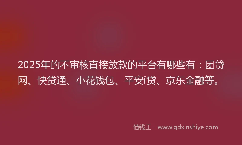 2025年的不审核直接放款的平台有哪些有：团贷网、快贷通、小花钱包、平安i贷、京东金融等。