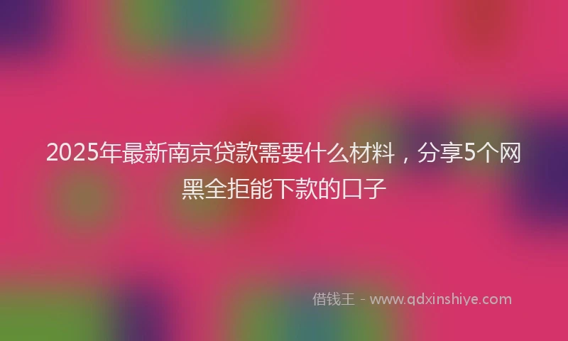 2025年最新南京贷款需要什么材料，分享5个网黑全拒能下款的口子