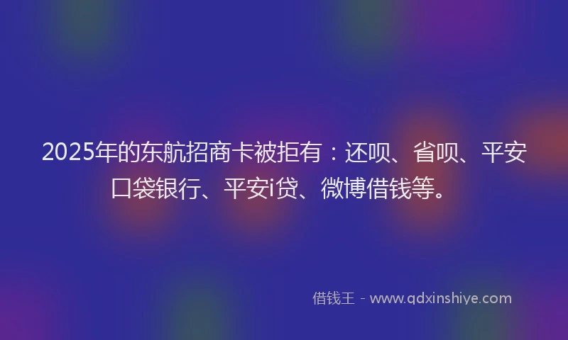 2025年的东航招商卡被拒有：还呗、省呗、平安口袋银行、平安i贷、微博借钱等。