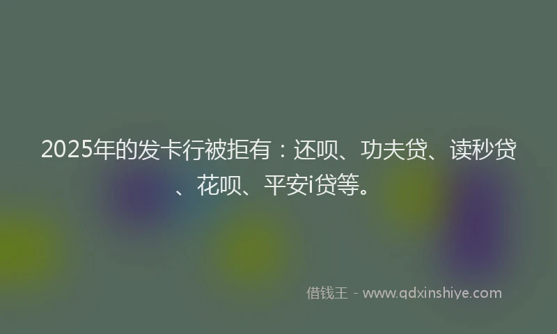2025年的发卡行被拒有：还呗、功夫贷、读秒贷、花呗、平安i贷等。