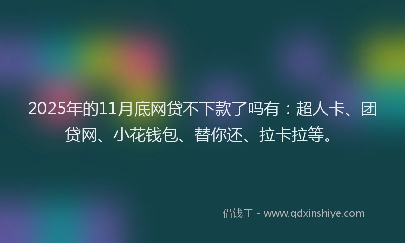 2025年的11月底网贷不下款了吗有：超人卡、团贷网、小花钱包、替你还、拉卡拉等。