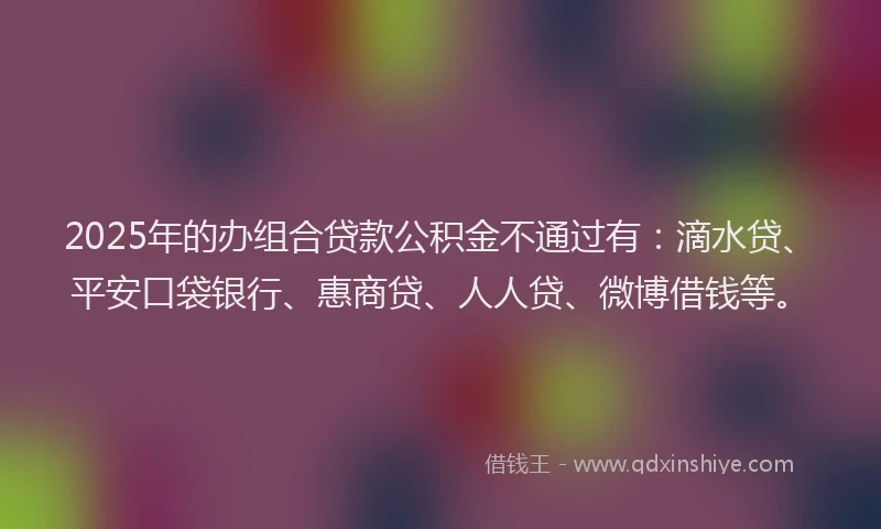 2025年的办组合贷款公积金不通过有：滴水贷、平安口袋银行、惠商贷、人人贷、微博借钱等。