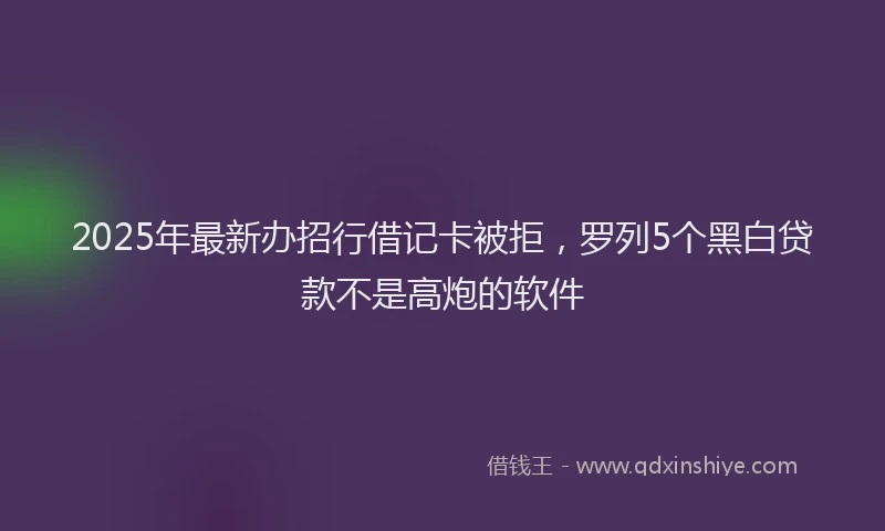 2025年最新办招行借记卡被拒，罗列5个黑白贷款不是高炮的软件
