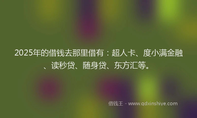 2025年的借钱去那里借有：超人卡、度小满金融、读秒贷、随身贷、东方汇等。