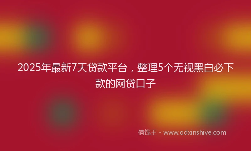 2025年最新7天贷款平台，整理5个无视黑白必下款的网贷口子
