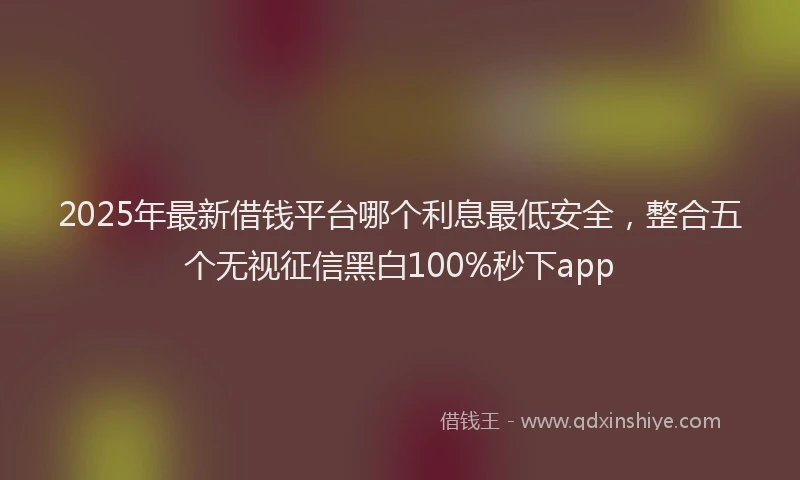 2025年最新借钱平台哪个利息最低安全，整合五个无视征信黑白100%秒下app