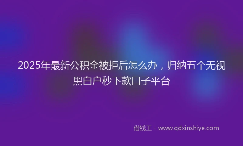 2025年最新公积金被拒后怎么办，归纳五个无视黑白户秒下款口子平台