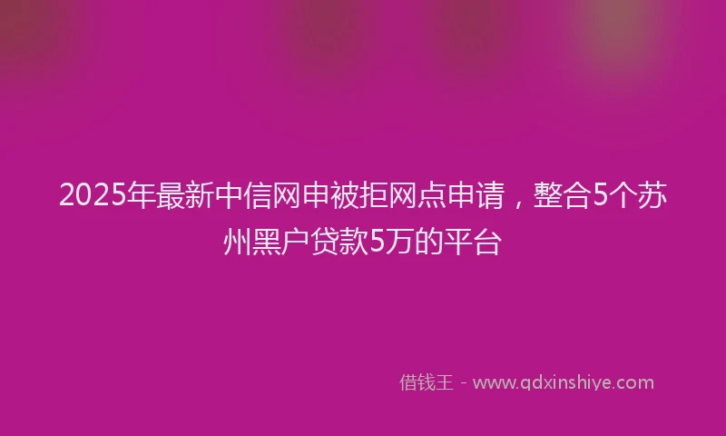 2025年最新中信网申被拒网点申请，整合5个苏州黑户贷款5万的平台