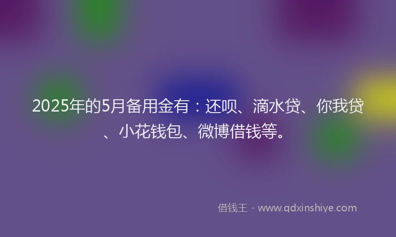 2025年的5月备用金有：还呗、滴水贷、你我贷、小花钱包、微博借钱等。