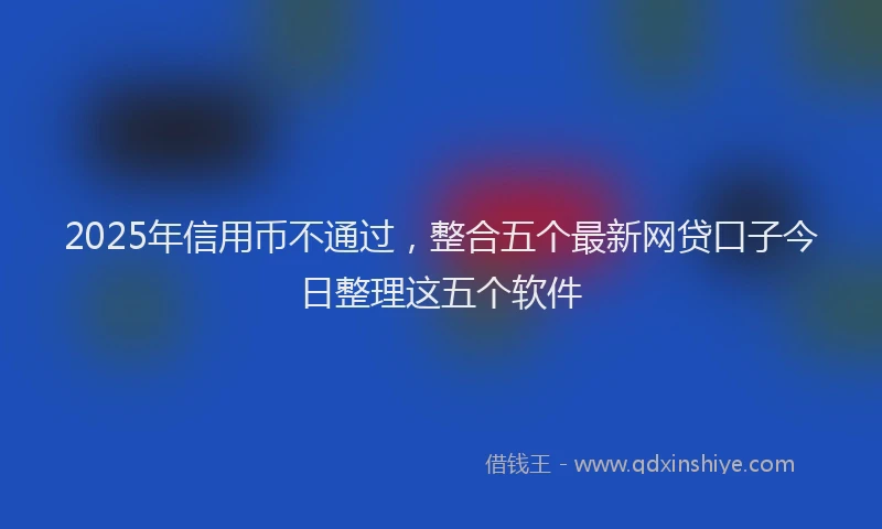 2025年信用币不通过，整合五个最新网贷口子今日整理这五个软件