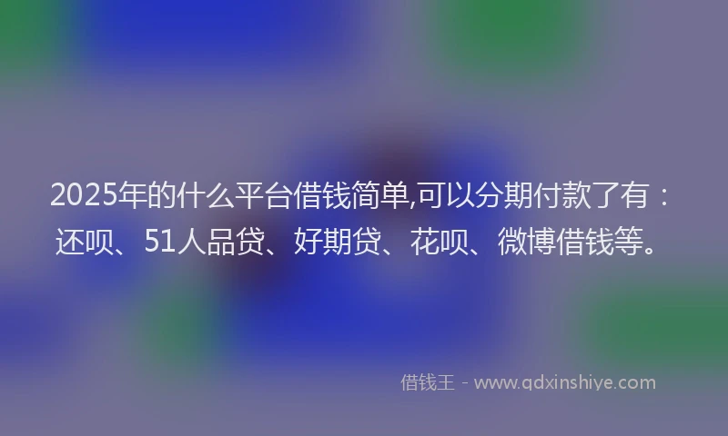 2025年的什么平台借钱简单,可以分期付款了有：还呗、51人品贷、好期贷、花呗、微博借钱等。