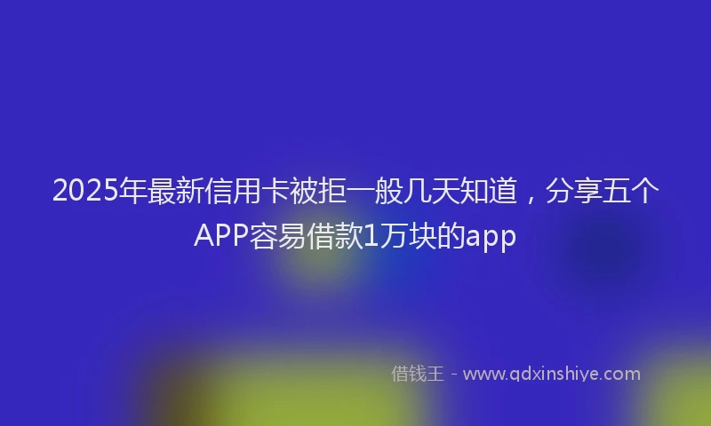 2025年最新信用卡被拒一般几天知道，分享五个APP容易借款1万块的app