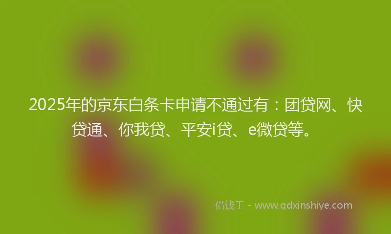 2025年的京东白条卡申请不通过有：团贷网、快贷通、你我贷、平安i贷、e微贷等。