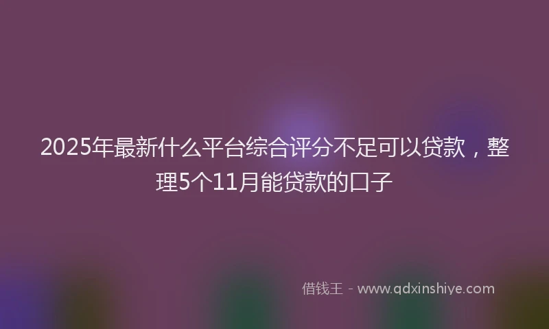 2025年最新什么平台综合评分不足可以贷款，整理5个11月能贷款的口子