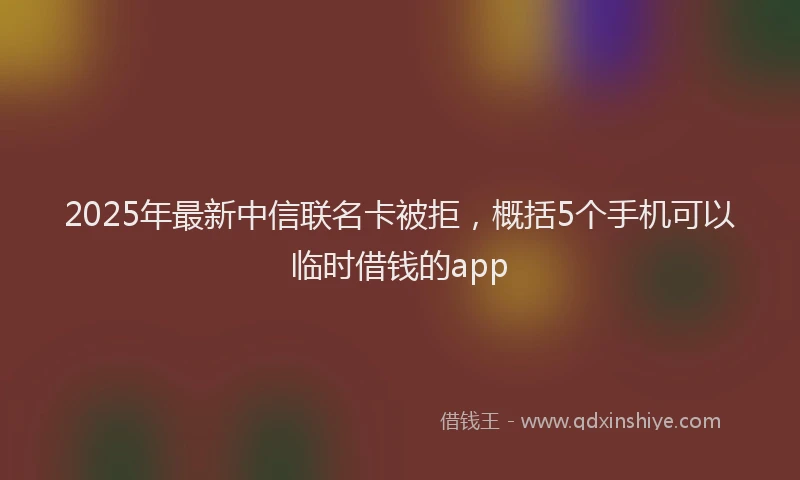 2025年最新中信联名卡被拒，概括5个手机可以临时借钱的app