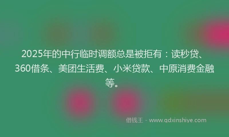2025年的中行临时调额总是被拒有：读秒贷、360借条、美团生活费、小米贷款、中原消费金融等。