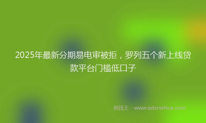 2025年最新分期易电审被拒，罗列五个新上线贷款平台门槛低口子