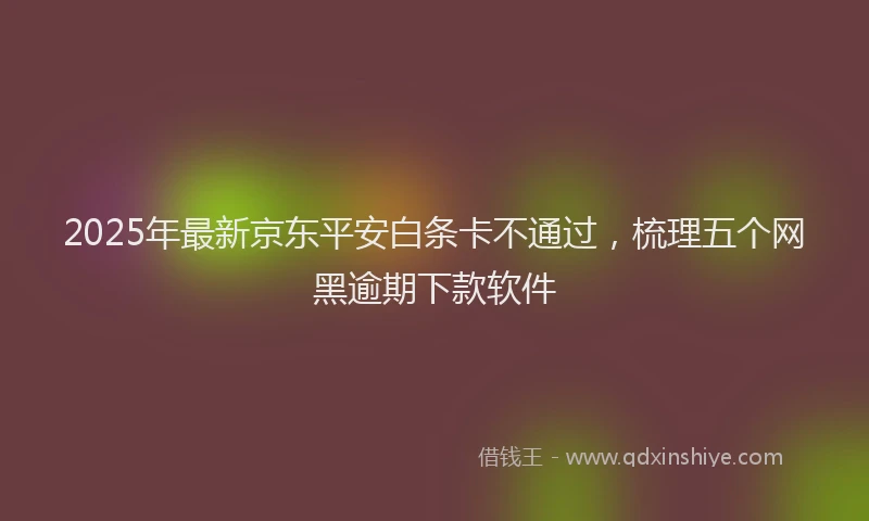 2025年最新京东平安白条卡不通过，梳理五个网黑逾期下款软件