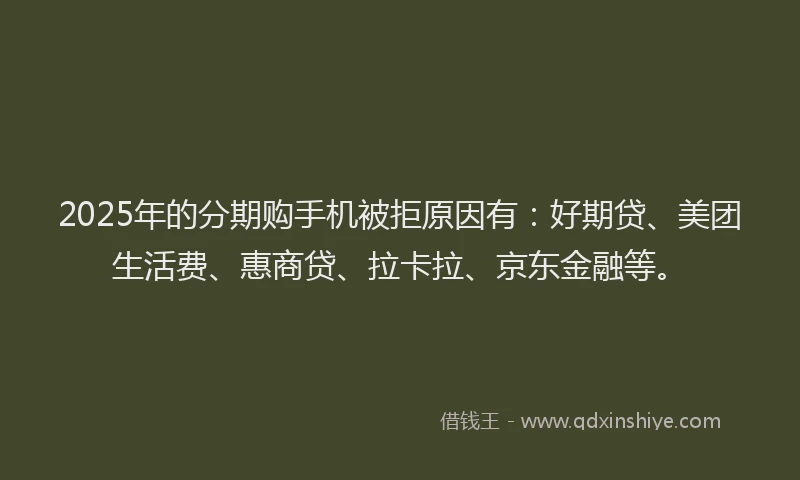 2025年的分期购手机被拒原因有：好期贷、美团生活费、惠商贷、拉卡拉、京东金融等。
