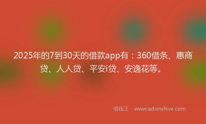 2025年的7到30天的借款app有：360借条、惠商贷、人人贷、平安i贷、安逸花等。