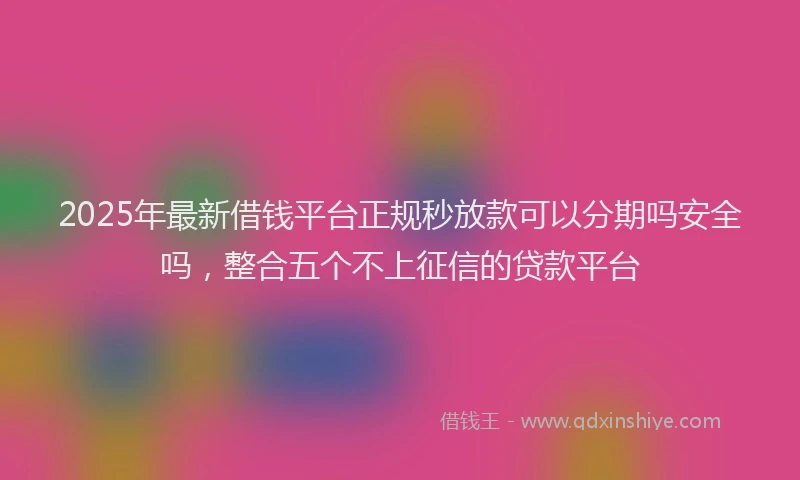 2025年最新借钱平台正规秒放款可以分期吗安全吗，整合五个不上征信的贷款平台