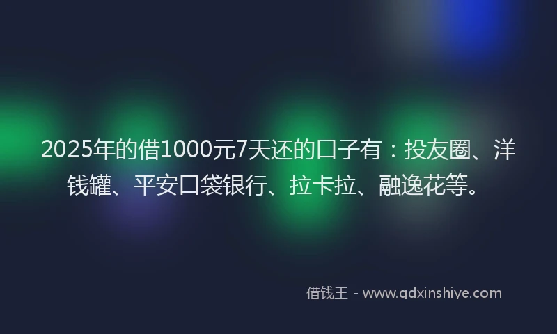 2025年的借1000元7天还的口子有：投友圈、洋钱罐、平安口袋银行、拉卡拉、融逸花等。