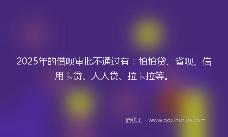 2025年的借呗审批不通过有：拍拍贷、省呗、信用卡贷、人人贷、拉卡拉等。