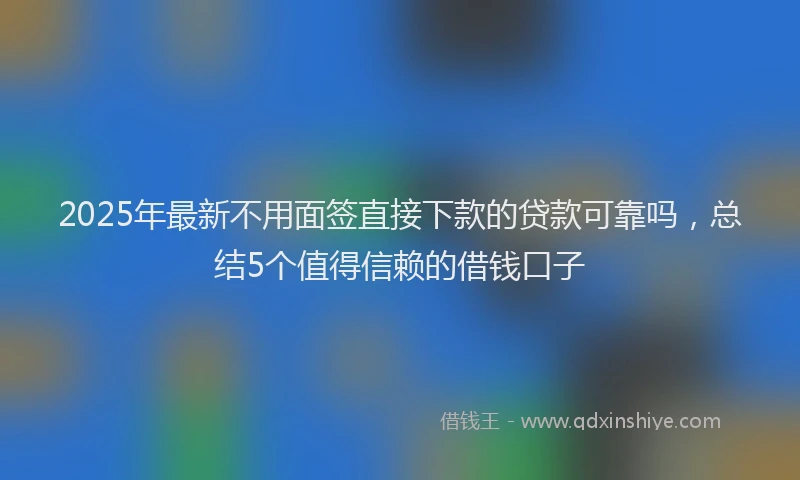 2025年最新不用面签直接下款的贷款可靠吗，总结5个值得信赖的借钱口子